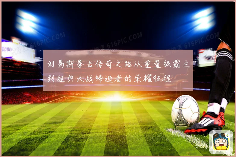 刘易斯拳击传奇之路从重量级霸主到经典大战缔造者的荣耀征程