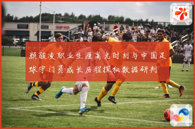 颜骏凌职业生涯高光时刻与中国足球守门员成长历程探秘数据研判