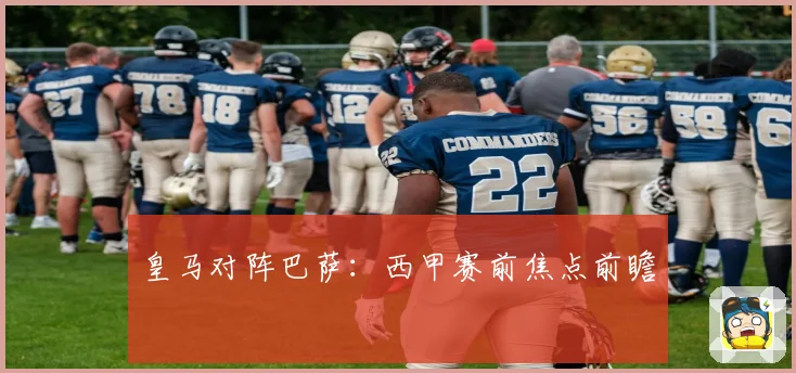 皇马对阵巴萨：西甲赛前焦点前瞻