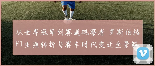从世界冠军到赛道观察者 罗斯伯格F1生涯转折与赛车时代变迁全景解读