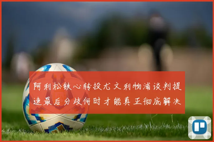 阿利松铁心转投尤文利物浦谈判提速最后分歧何时才能真正彻底解决战术观察