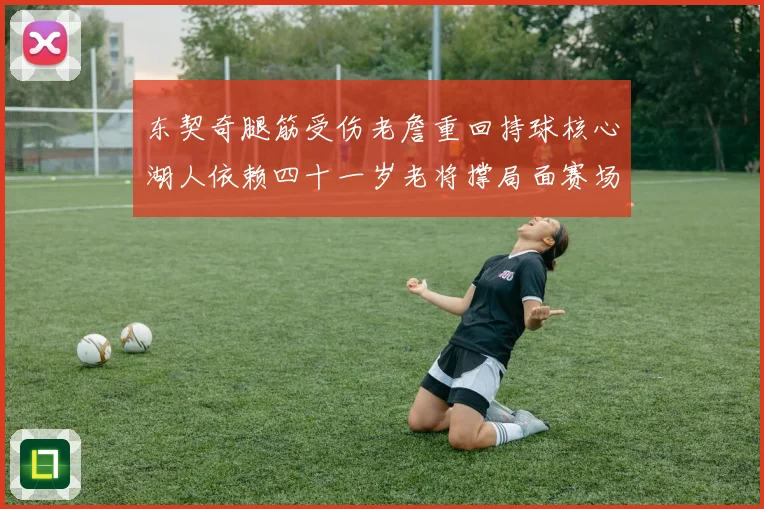东契奇腿筋受伤老詹重回持球核心湖人依赖四十一岁老将撑局面赛场复盘
