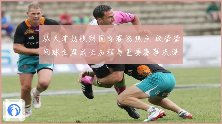 从天津姑娘到国际赛场焦点 段莹莹网球生涯成长历程与重要赛事表现全景回顾