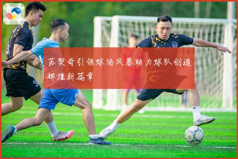 苏契奇引领球场风暴助力球队创造辉煌新篇章