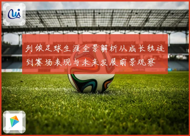 列侬足球生涯全景解析从成长轨迹到赛场表现与未来发展前景观察