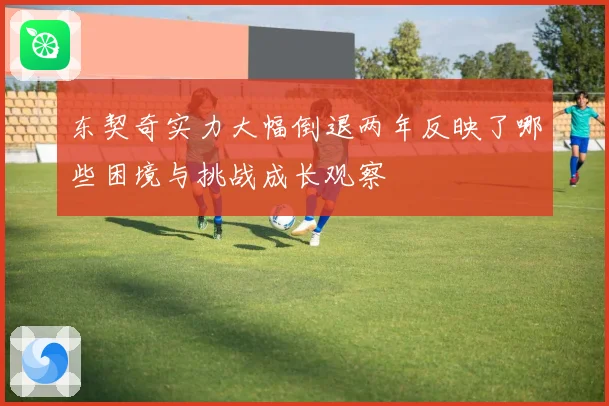 东契奇实力大幅倒退两年反映了哪些困境与挑战成长观察