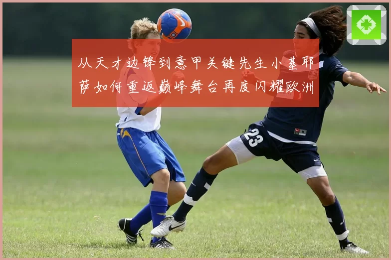 从天才边锋到意甲关键先生小基耶萨如何重返巅峰舞台再度闪耀欧洲赛场