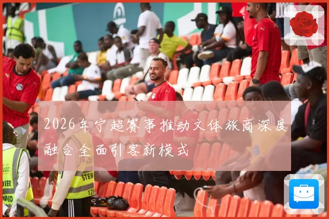 2026年宁超赛事推动文体旅商深度融合全面引客新模式