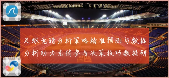 足球竞猜分析策略精准预测与数据分析助力竞猜参与决策技巧数据研判
