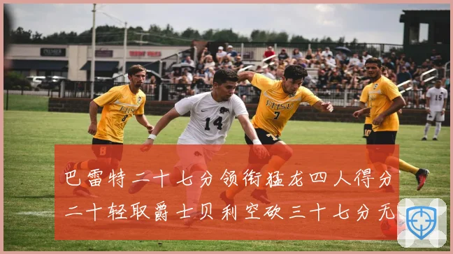 巴雷特二十七分领衔猛龙四人得分二十轻取爵士贝利空砍三十七分无成长观察