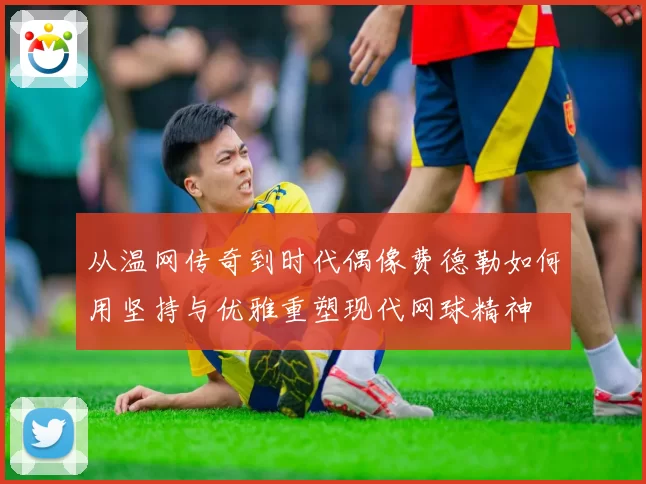 从温网传奇到时代偶像费德勒如何用坚持与优雅重塑现代网球精神
