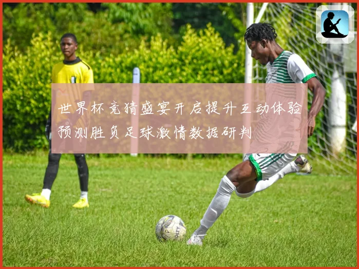世界杯竞猜盛宴开启提升互动体验预测胜负足球激情数据研判