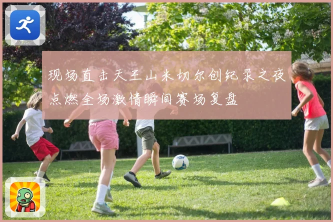 现场直击天王山米切尔创纪录之夜点燃全场激情瞬间赛场复盘