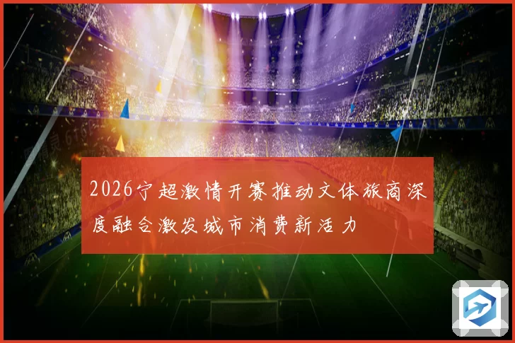 2026宁超激情开赛推动文体旅商深度融合激发城市消费新活力