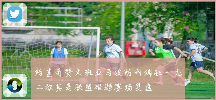 约基奇赞文班亚马攻防两端独一无二称其是联盟难题赛场复盘