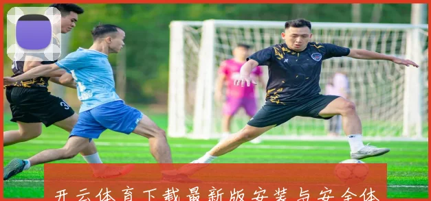 开云体育下载最新版安装与安全体验赛事娱乐数据研判