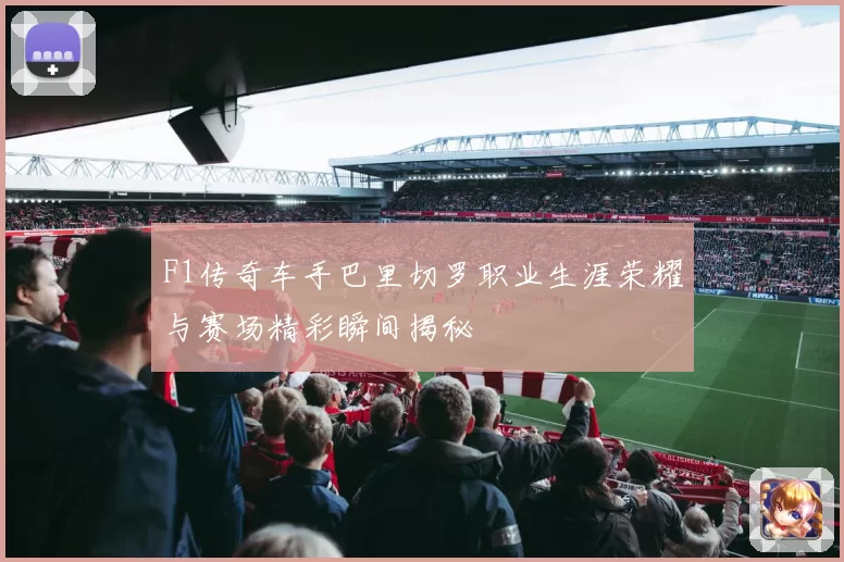 F1传奇车手巴里切罗职业生涯荣耀与赛场精彩瞬间揭秘