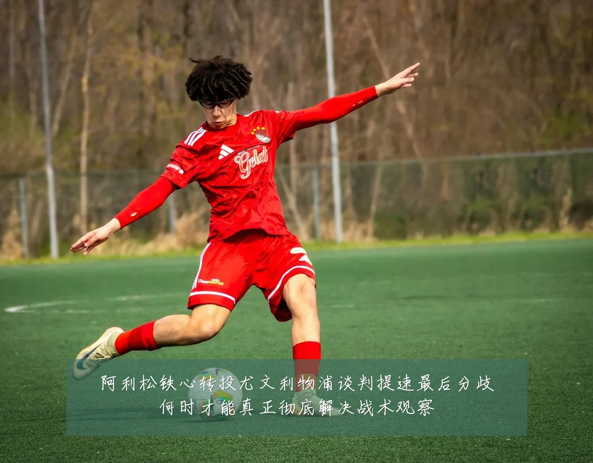 阿利松铁心转投尤文利物浦谈判提速最后分歧何时才能真正彻底解决战术观察