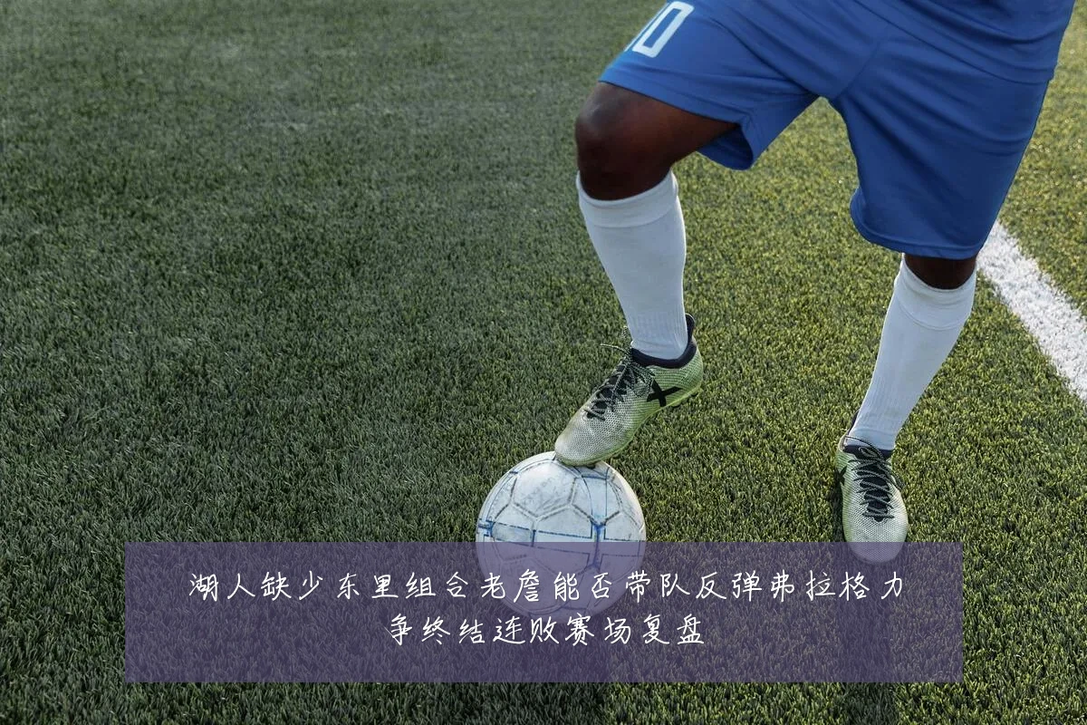 湖人缺少东里组合老詹能否带队反弹弗拉格力争终结连败赛场复盘