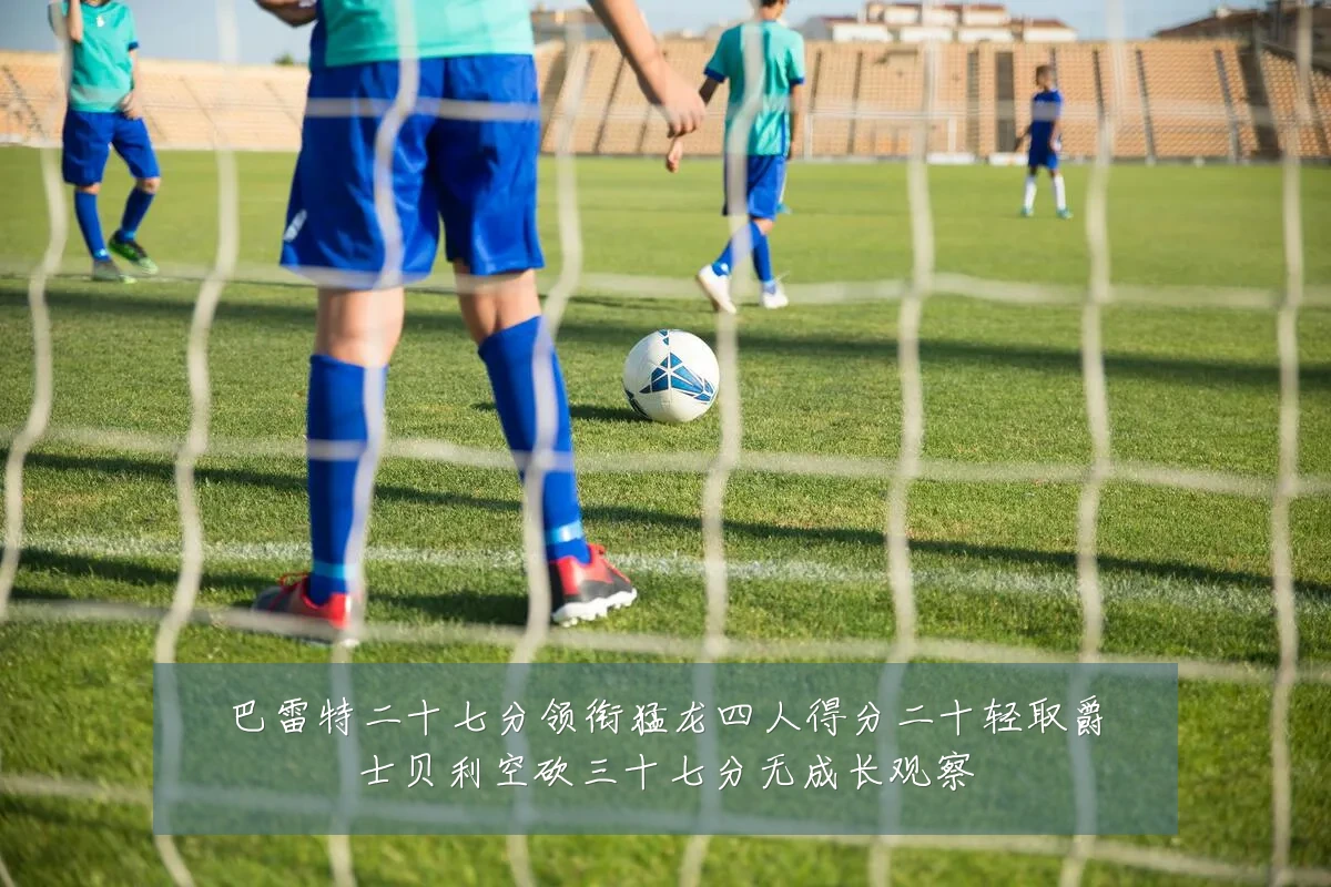 巴雷特二十七分领衔猛龙四人得分二十轻取爵士贝利空砍三十七分无成长观察