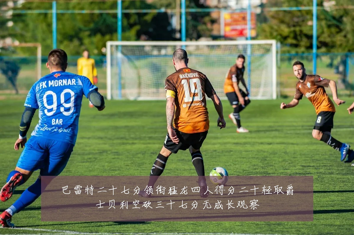 巴雷特二十七分领衔猛龙四人得分二十轻取爵士贝利空砍三十七分无成长观察